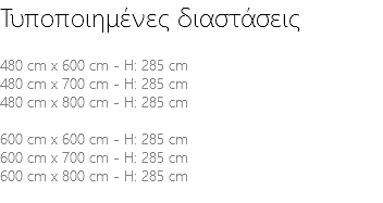 Τυποποιημένες διαστάσεις 480 cm x 600 cm - H: 285 cm 480 cm x 700 cm - H: 285 cm 480 cm x 800 cm - H: 285 cm 600 cm x 600 cm - H: 285 cm 600 cm x 700 cm - H: 285 cm 600 cm x 800 cm - H: 285 cm 