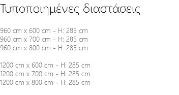 Τυποποιημένες διαστάσεις 960 cm x 600 cm - H: 285 cm 960 cm x 700 cm - H: 285 cm 960 cm x 800 cm - H: 285 cm 1200 cm x 600 cm - H: 285 cm 1200 cm x 700 cm - H: 285 cm 1200 cm x 800 cm - H: 285 cm 