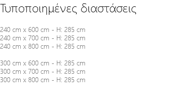 Τυποποιημένες διαστάσεις 240 cm x 600 cm - H: 285 cm 240 cm x 700 cm - H: 285 cm 240 cm x 800 cm - H: 285 cm 300 cm x 600 cm - H: 285 cm 300 cm x 700 cm - H: 285 cm 300 cm x 800 cm - H: 285 cm 