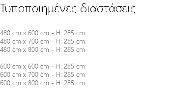 Τυποποιημένες διαστάσεις 480 cm x 600 cm - H: 285 cm 480 cm x 700 cm - H: 285 cm 480 cm x 800 cm - H: 285 cm 600 cm x 600 cm - H: 285 cm 600 cm x 700 cm - H: 285 cm 600 cm x 800 cm - H: 285 cm 