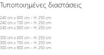 Τυποποιημένες διαστάσεις 240 cm x 600 cm - H: 250 cm 240 cm x 700 cm - H: 250 cm 240 cm x 800 cm - H: 250 cm 300 cm x 600 cm - H: 250 cm 300 cm x 700 cm - H: 250 cm 300 cm x 800 cm - H: 250 cm 