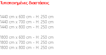 Τυποποιημένες διαστάσεις 1440 cm x 600 cm - H: 250 cm 1440 cm x 700 cm - H: 250 cm 1440 cm x 800 cm - H: 250 cm 1800 cm x 600 cm - H: 250 cm 1800 cm x 700 cm - H: 250 cm 1800 cm x 800 cm - H: 250 cm 